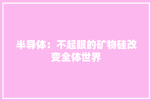 半导体：不起眼的矿物硅改变全体世界