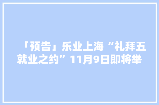 「预告」乐业上海“礼拜五就业之约”11月9日即将举行
