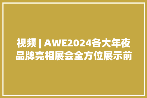 视频 | AWE2024各大年夜品牌亮相展会全方位展示前沿科技