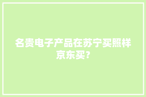 名贵电子产品在苏宁买照样京东买？
