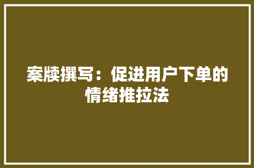 案牍撰写：促进用户下单的情绪推拉法