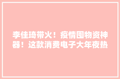 李佳琦带火！疫情囤物资神器！这款消费电子大年夜热背后的冷思虑