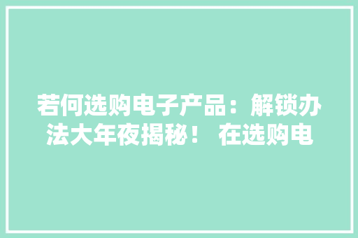 若何选购电子产品：解锁办法大年夜揭秘！ 在选购电子...