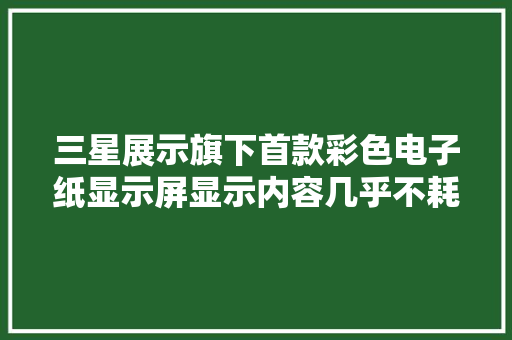 三星展示旗下首款彩色电子纸显示屏显示内容几乎不耗电