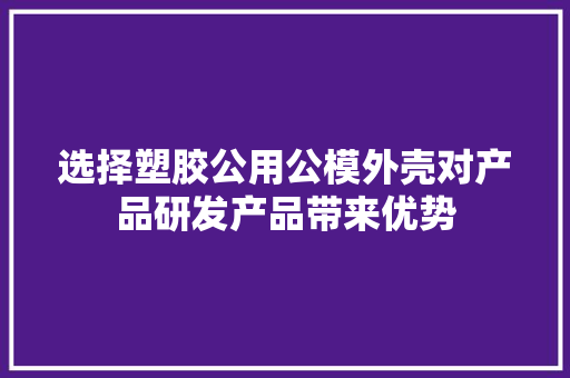 选择塑胶公用公模外壳对产品研发产品带来优势