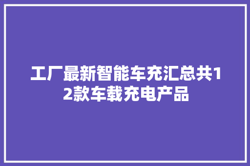 工厂最新智能车充汇总共12款车载充电产品