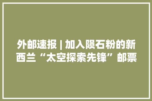 外邮速报 | 加入陨石粉的新西兰“太空探索先锋”邮票 外邮速报 | 加入陨石粉的新西兰“太空探索先锋”邮票 智能家居