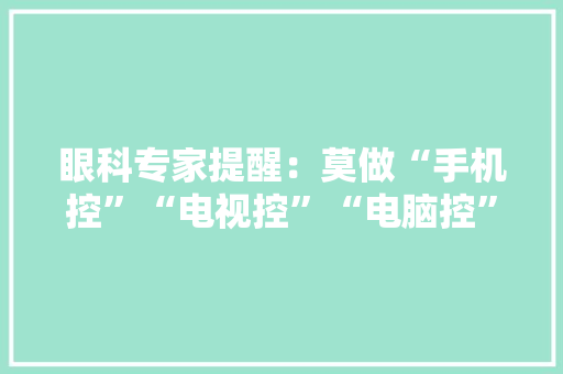眼科专家提醒：莫做“手机控”“电视控”“电脑控” 眼科专家提醒：莫做“手机控”“电视控”“电脑控” 智能家居