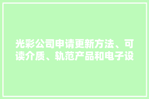 光彩公司申请更新方法、可读介质、轨范产品和电子设备专利有利于提升用户体验 光彩公司申请更新方法、可读介质、轨范产品和电子设备专利有利于提升用户体验 智能科技