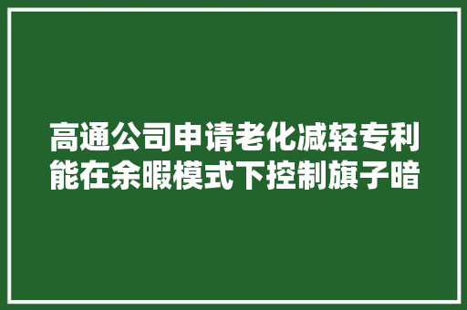 高通公司申请老化减轻专利能在余暇模式下控制旗子暗记路径的老化以减轻老化 高通公司申请老化减轻专利能在余暇模式下控制旗子暗记路径的老化以减轻老化 互联通信