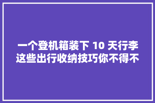 一个登机箱装下 10 天行李这些出行收纳技巧你不得不知 一个登机箱装下 10 天行李这些出行收纳技巧你不得不知 智能科技
