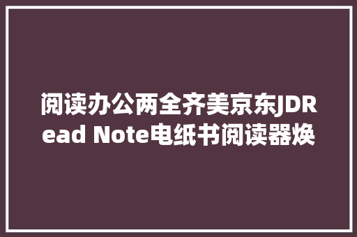 阅读办公两全齐美京东JDRead Note电纸书阅读器焕新进级 阅读办公两全齐美京东JDRead Note电纸书阅读器焕新进级 智能科技