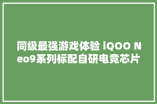 同级最强游戏体验 iQOO Neo9系列标配自研电竞芯片Q1
