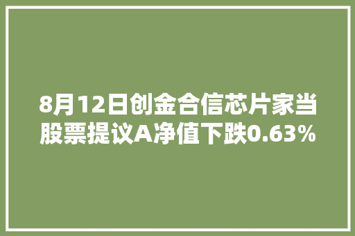 8月12日创金合信芯片家当股票提议A净值下跌0.63%今年来累计下跌11.71%