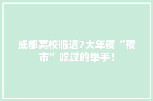 成都高校临近7大年夜“夜市”吃过的举手！