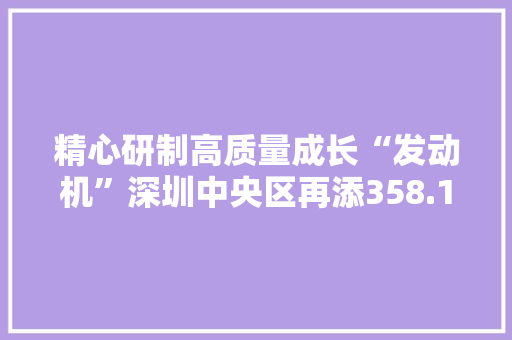 精心研制高质量成长“发动机”深圳中央区再添358.1米高“新地标”：湾区聪慧广场
