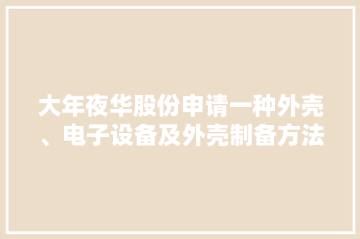 大年夜华股份申请一种外壳、电子设备及外壳制备方法专利防止腐蚀性物质侵入金属基材