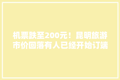 机票跌至200元！昆明旅游市价回落有人已经开始订端午机票