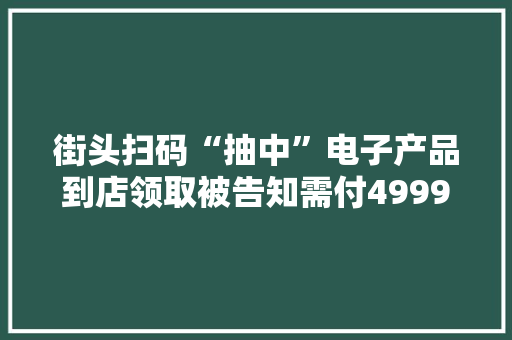 街头扫码“抽中”电子产品到店领取被告知需付4999元咋回事？