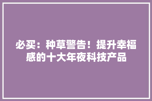 必买：种草警告！提升幸福感的十大年夜科技产品