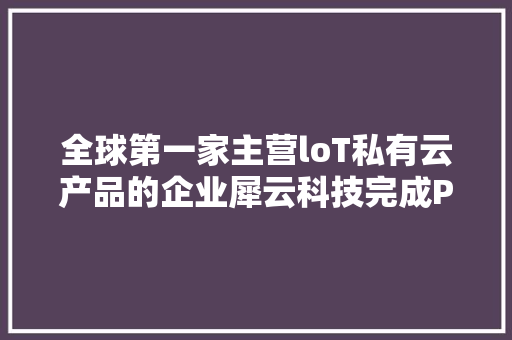 全球第一家主营loT私有云产品的企业犀云科技完成Pre-A轮融资 全球第一家主营loT私有云产品的企业犀云科技完成Pre-A轮融资 互联通信