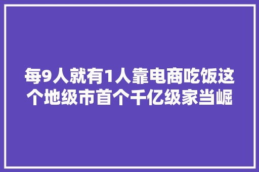 每9人就有1人靠电商吃饭这个地级市首个千亿级家当崛起的背后 每9人就有1人靠电商吃饭这个地级市首个千亿级家当崛起的背后 智能家居