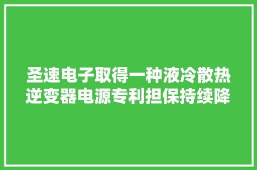 圣速电子取得一种液冷散热逆变器电源专利担保持续降温散热提高散热效果担保集成元件的运用稳定
