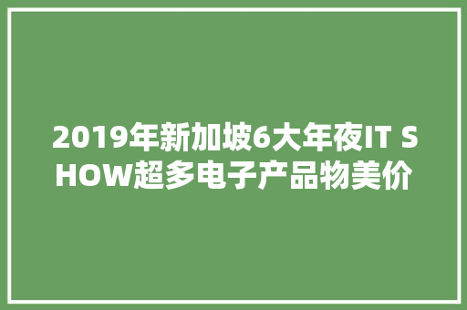 2019年新加坡6大年夜IT SHOW超多电子产品物美价廉！
