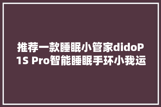 推荐一款睡眠小管家didoP1S Pro智能睡眠手环小我运用体验