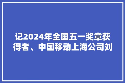 记2024年全国五一奖章获得者、中国移动上海公司刘璐