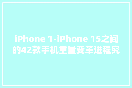 iPhone 1-iPhone 15之间的42款手机重量变革进程究竟孰轻孰重