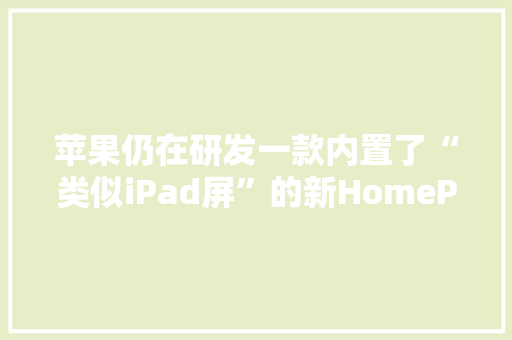 苹果仍在研发一款内置了“类似iPad屏”的新HomePod 苹果仍在研发一款内置了“类似iPad屏”的新HomePod 智能家居