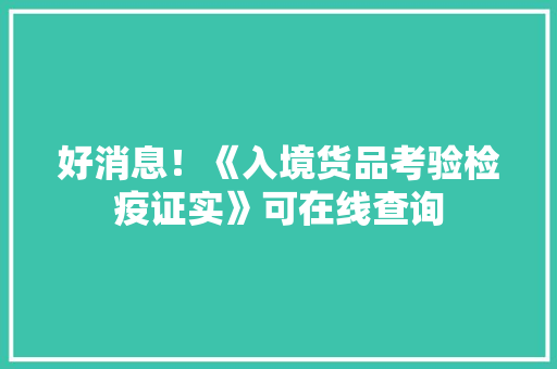 好消息！《入境货品考验检疫证实》可在线查询 好消息！《入境货品考验检疫证实》可在线查询 人工智能