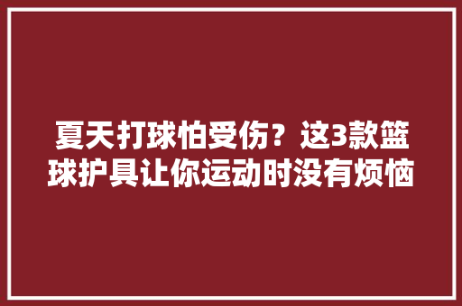 夏天打球怕受伤？这3款篮球护具让你运动时没有烦恼
