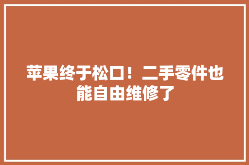 苹果终于松口！二手零件也能自由维修了