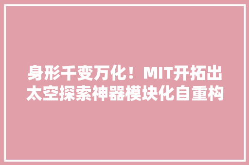 身形千变万化！MIT开拓出太空探索神器模块化自重构微型机械人