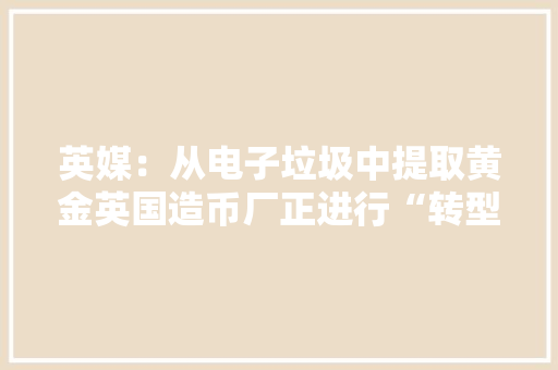 英媒：从电子垃圾中提取黄金英国造币厂正进行“转型”