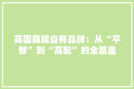 英国商超自有品牌：从“平替”到“高配”的全覆盖