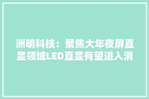 洲明科技：聚焦大年夜屏直显领域LED直显有望进入消费级市场