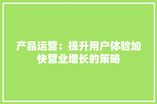 产品运营：提升用户体验加快营业增长的策略 产品运营：提升用户体验加快营业增长的策略 智能家居