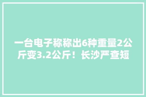 一台电子称称出6种重量2公斤变3.2公斤！长沙严查短斤少两