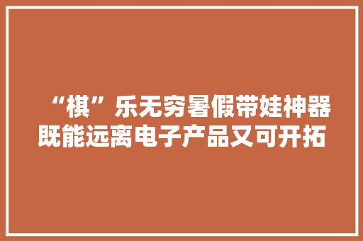 “棋”乐无穷暑假带娃神器既能远离电子产品又可开拓智力