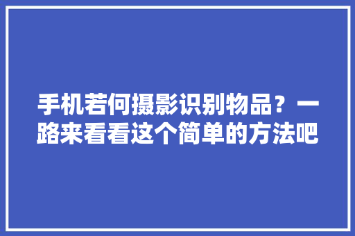 手机若何摄影识别物品？一路来看看这个简单的方法吧