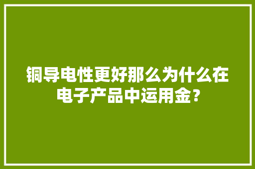 铜导电性更好那么为什么在电子产品中运用金？