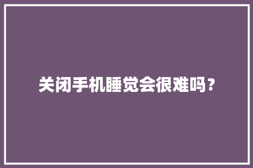 关闭手机睡觉会很难吗？ 关闭手机睡觉会很难吗？ 互联通信