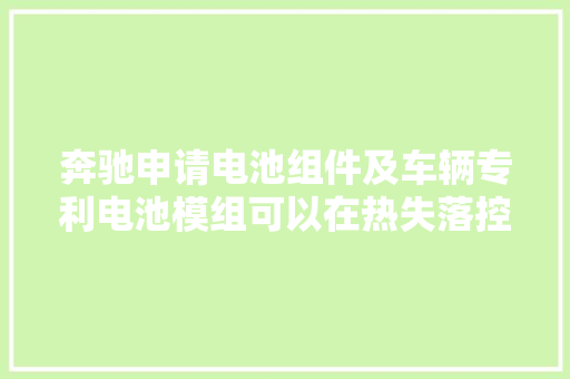 奔驰申请电池组件及车辆专利电池模组可以在热失落控发生时使电解液和产生的气体均经由进程防爆阀和连接接口进入真空容器中从而快速终止热失落控