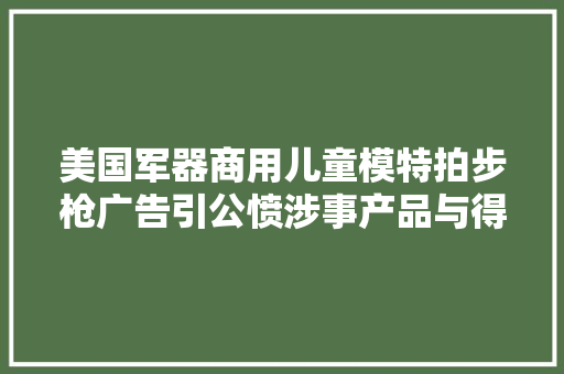 美国军器商用儿童模特拍步枪广告引公愤涉事产品与得州小学枪击案凶器是同款