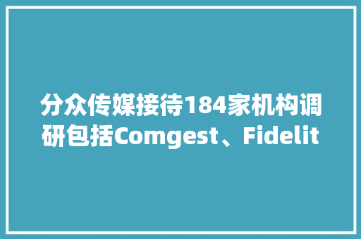 分众传媒接待184家机构调研包括Comgest、Fidelity、IGWT等