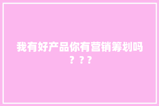 我有好产品你有营销筹划吗？? ?