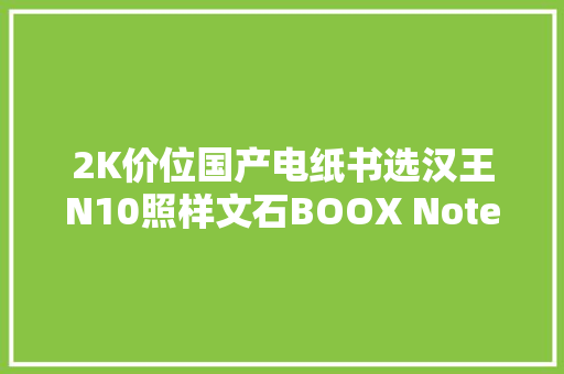 2K价位国产电纸书选汉王N10照样文石BOOX NoteX？来看我的谜底